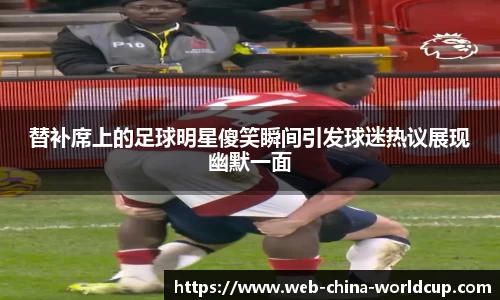 替补席上的足球明星傻笑瞬间引发球迷热议展现幽默一面
